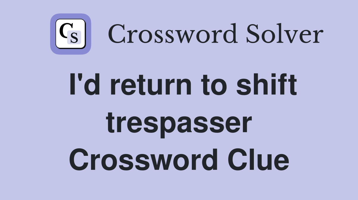 I'd return to shift trespasser Crossword Clue