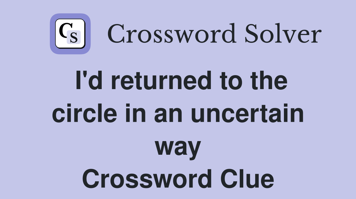 I'd returned to the circle in an uncertain way Crossword Clue