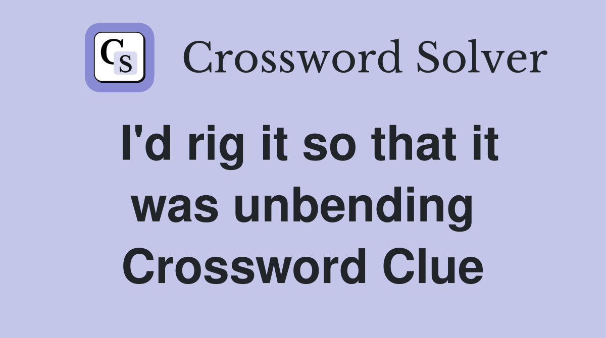 I'd rig it so that it was unbending Crossword Clue