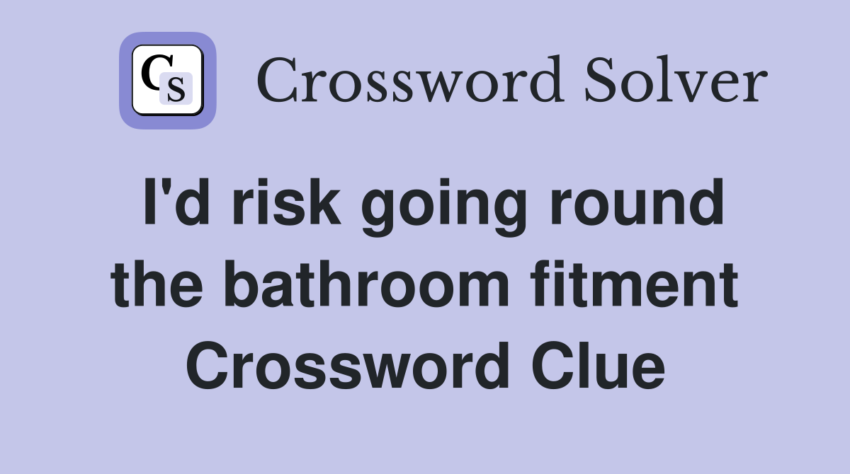 I'd risk going round the bathroom fitment Crossword Clue