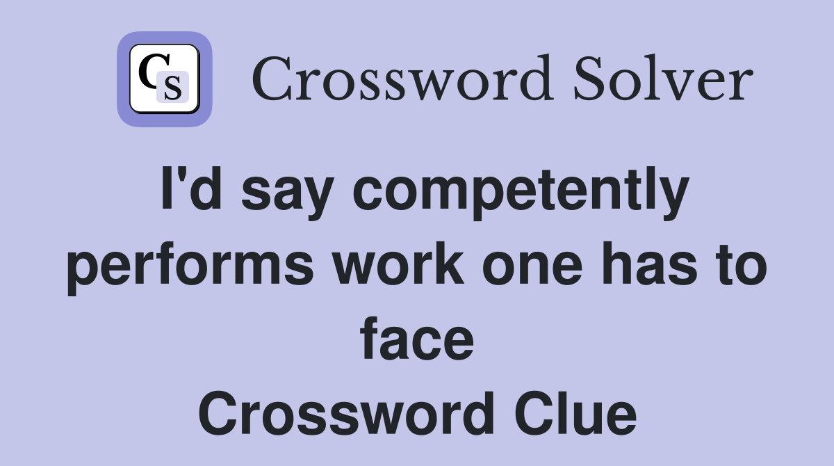 I'd say competently performs work one has to face Crossword Clue