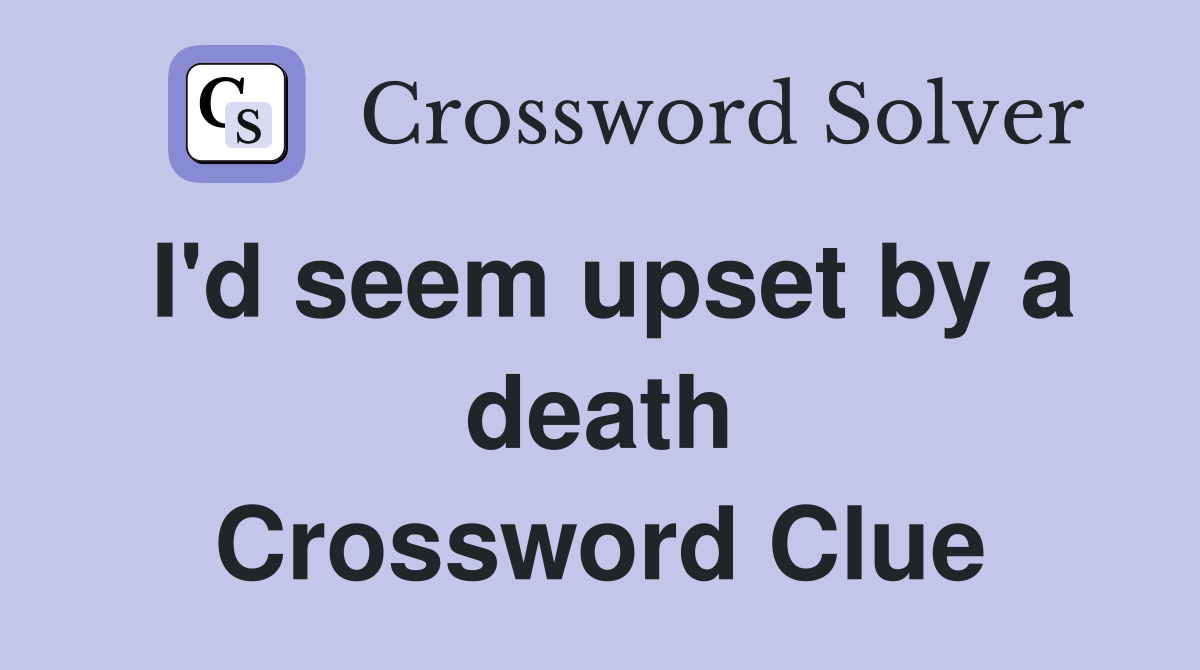 I'd seem upset by a death Crossword Clue