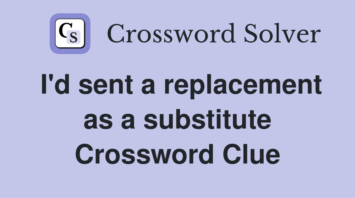 I'd sent a replacement as a substitute Crossword Clue