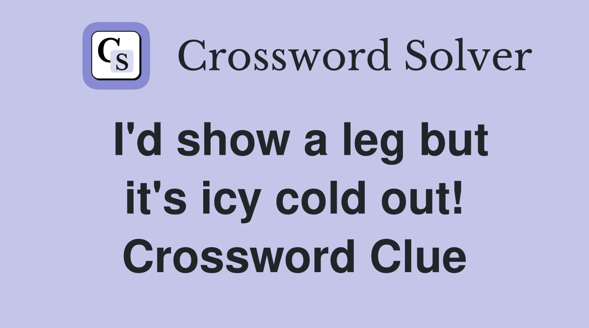 I'd show a leg but it's icy cold out! Crossword Clue