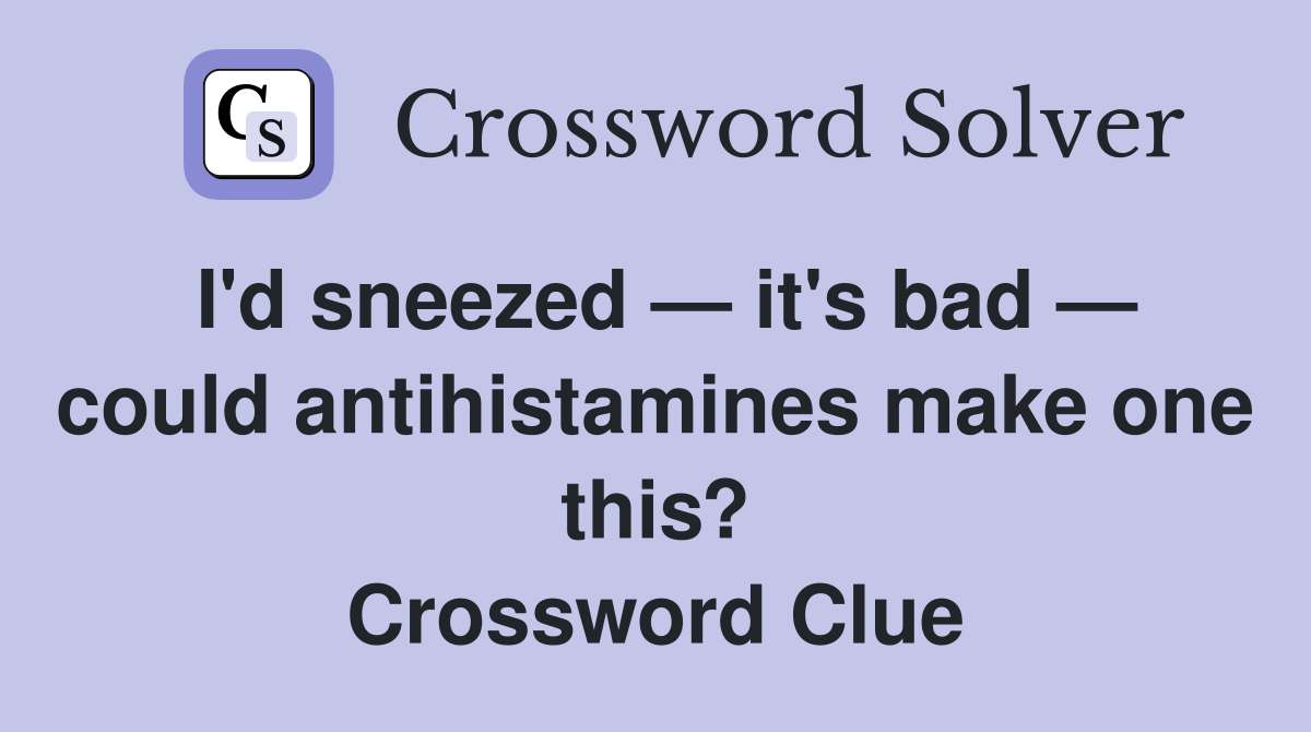 I'd sneezed — it's bad — could antihistamines make one this? Crossword Clue