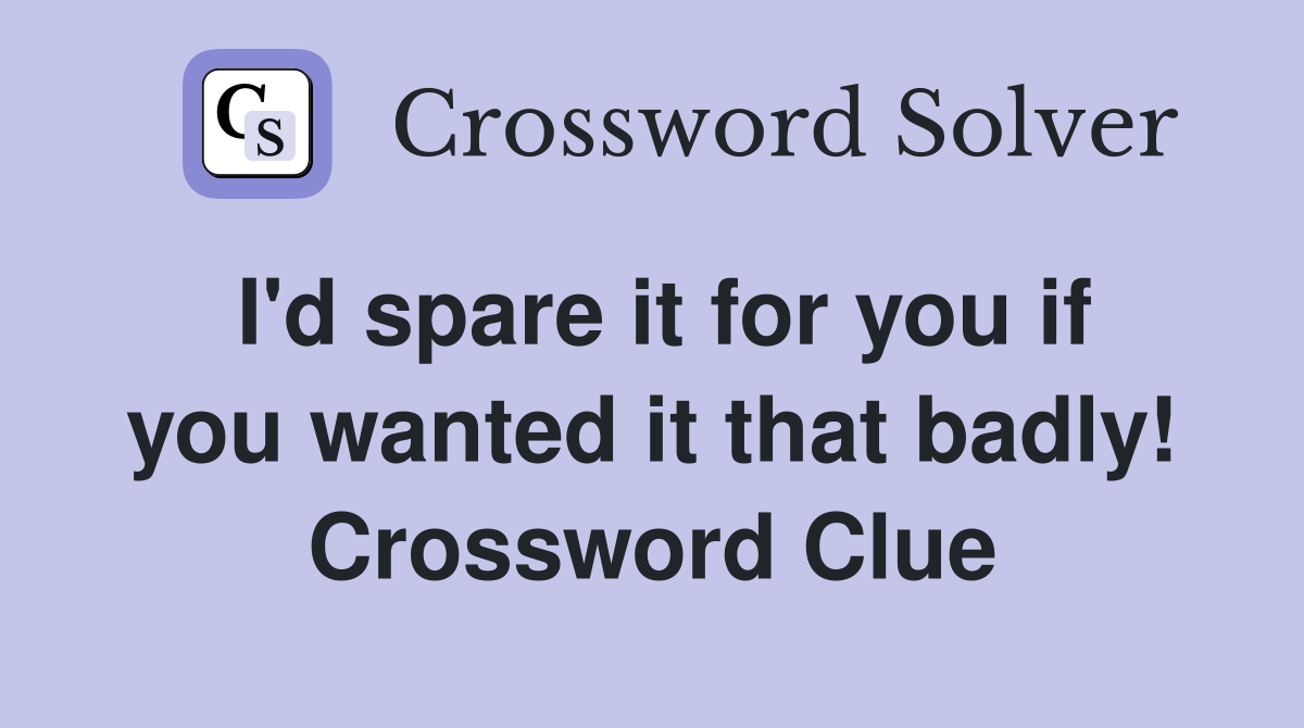 I'd spare it for you if you wanted it that badly! Crossword Clue