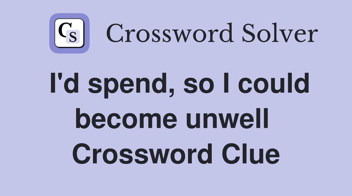 I'd spend, so I could become unwell  Crossword Clue