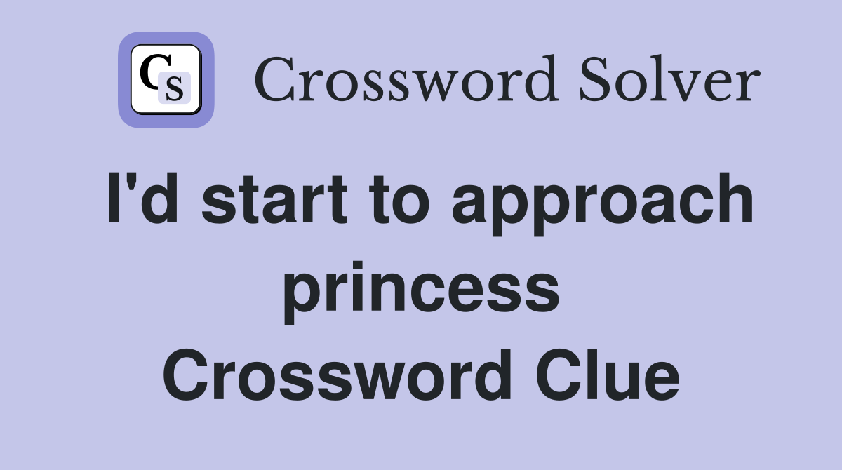 I'd start to approach princess Crossword Clue