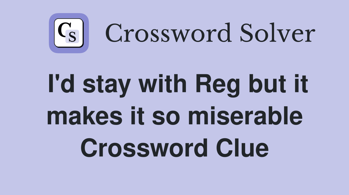 I'd stay with Reg but it makes it so miserable Crossword Clue
