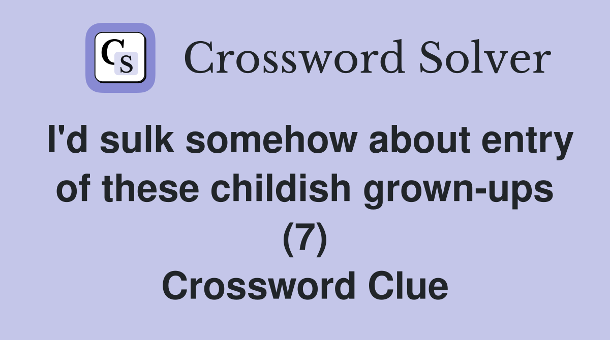 I'd sulk somehow about entry of these childish grown-ups (7) Crossword Clue
