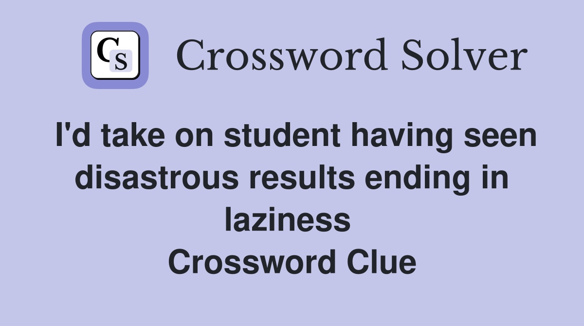I'd take on student having seen disastrous results ending in laziness  Crossword Clue