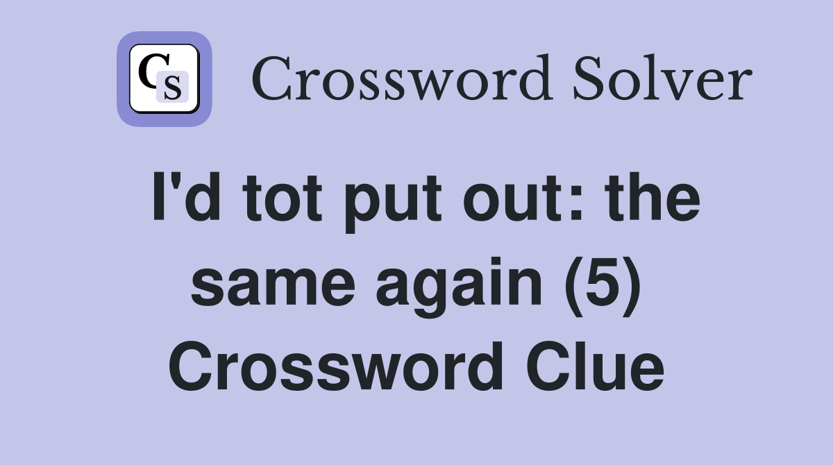 I'd tot put out: the same again (5) Crossword Clue