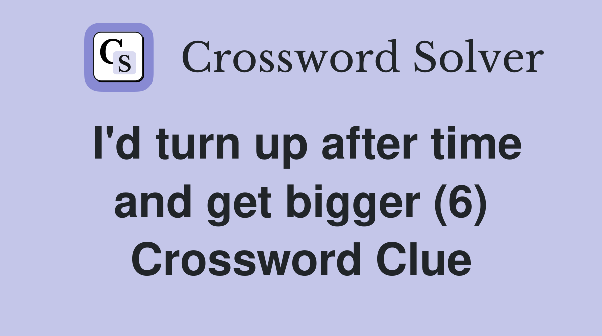 I'd turn up after time and get bigger (6) Crossword Clue