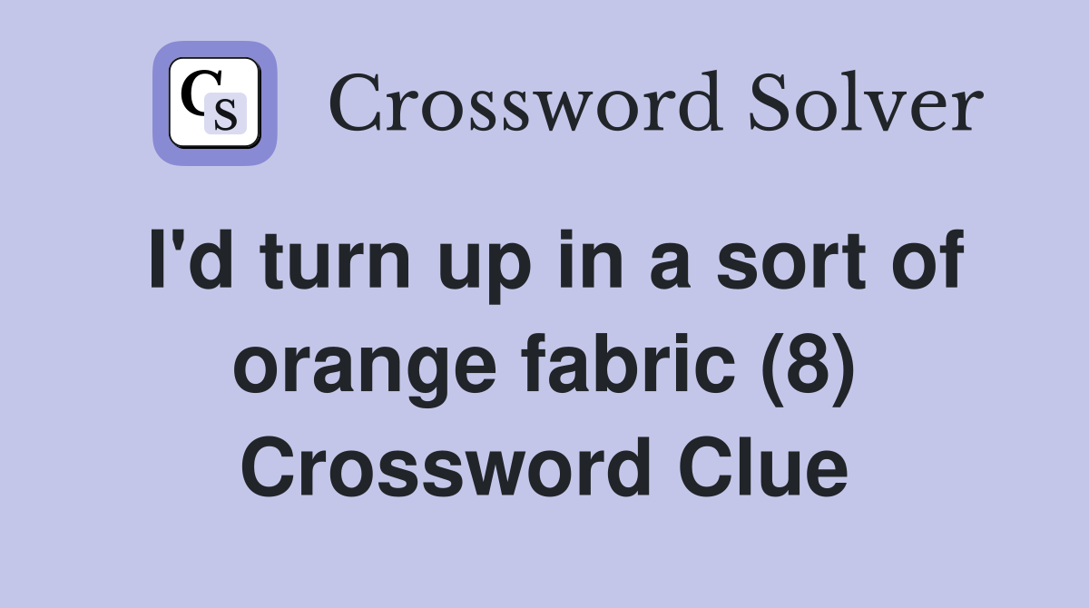 I'd turn up in a sort of orange fabric (8) Crossword Clue
