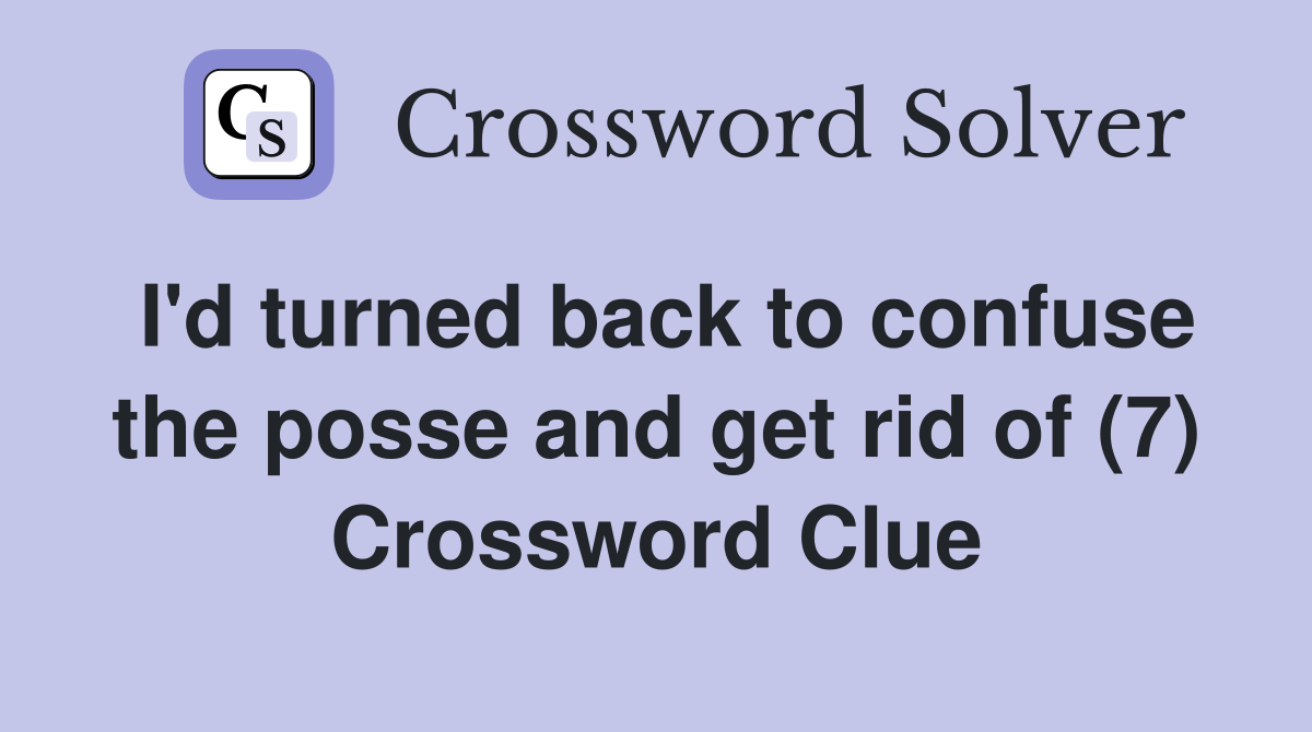 I'd turned back to confuse the posse and get rid of (7) Crossword Clue
