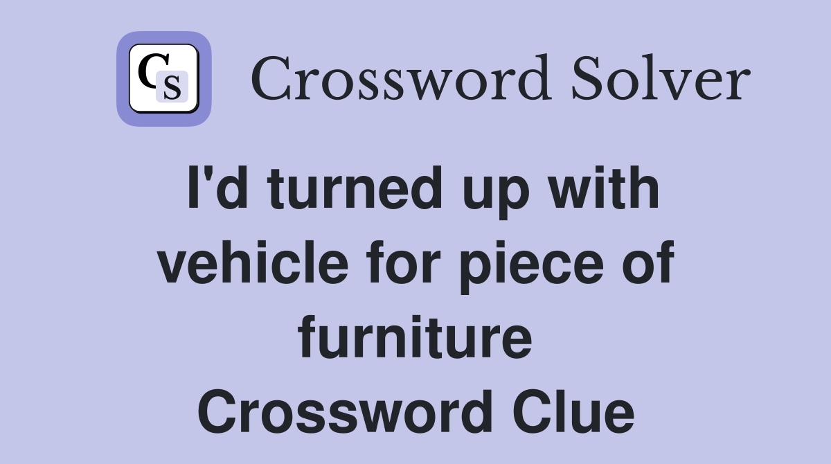 I'd turned up with vehicle for piece of furniture Crossword Clue