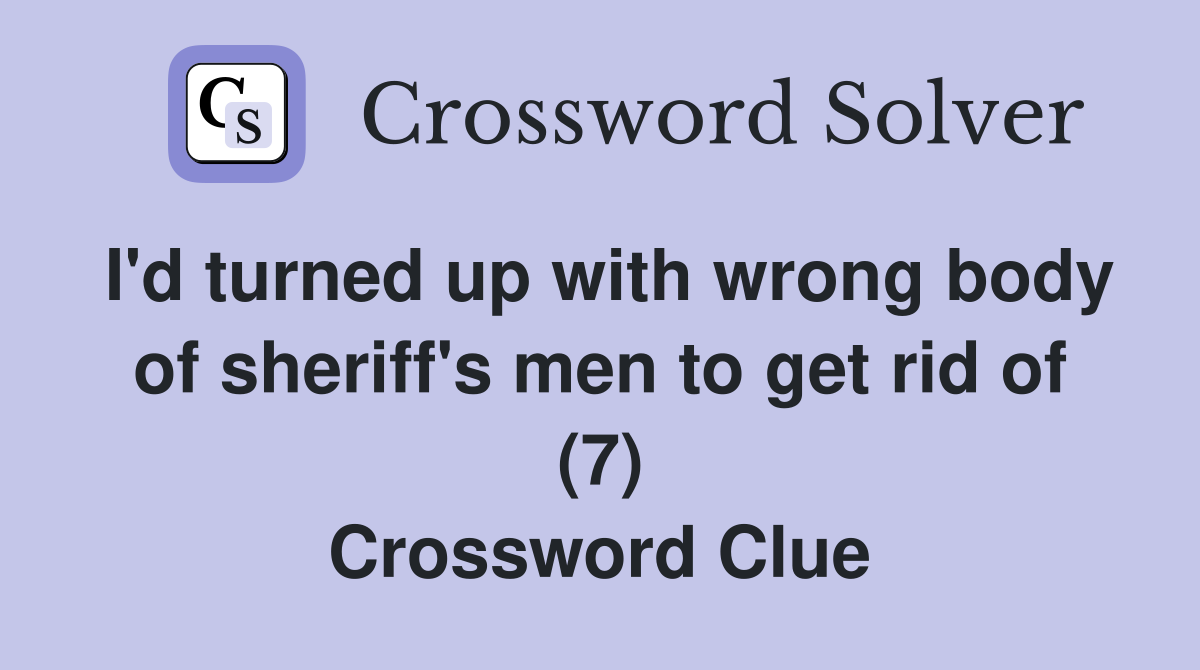 I'd turned up with wrong body of sheriff's men to get rid of (7) Crossword Clue