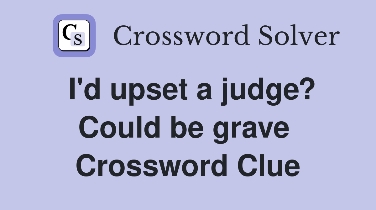 I'd upset a judge? Could be grave  Crossword Clue