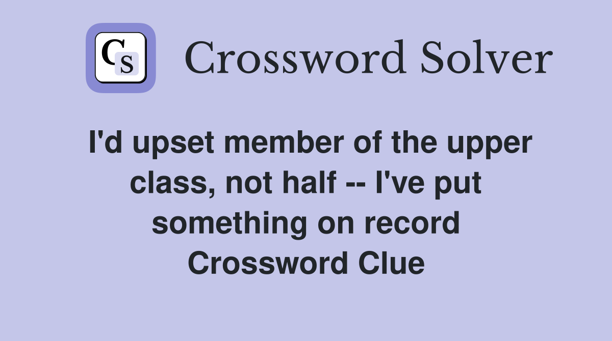 I'd upset member of the upper class, not half -- I've put something on record Crossword Clue