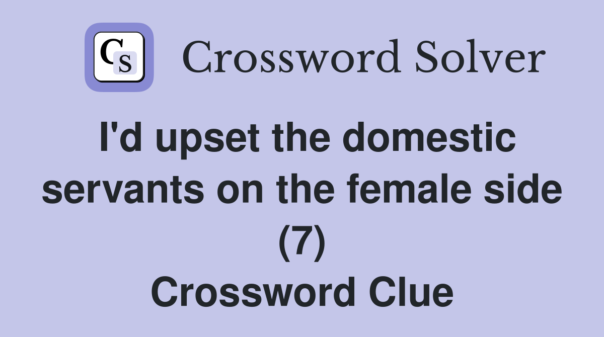 I'd upset the domestic servants on the female side (7) Crossword Clue