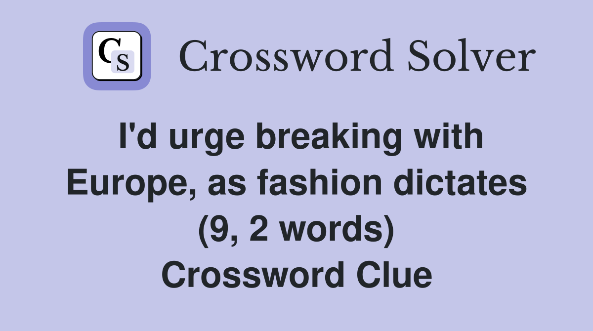 I'd urge breaking with Europe, as fashion dictates (9, 2 words) Crossword Clue