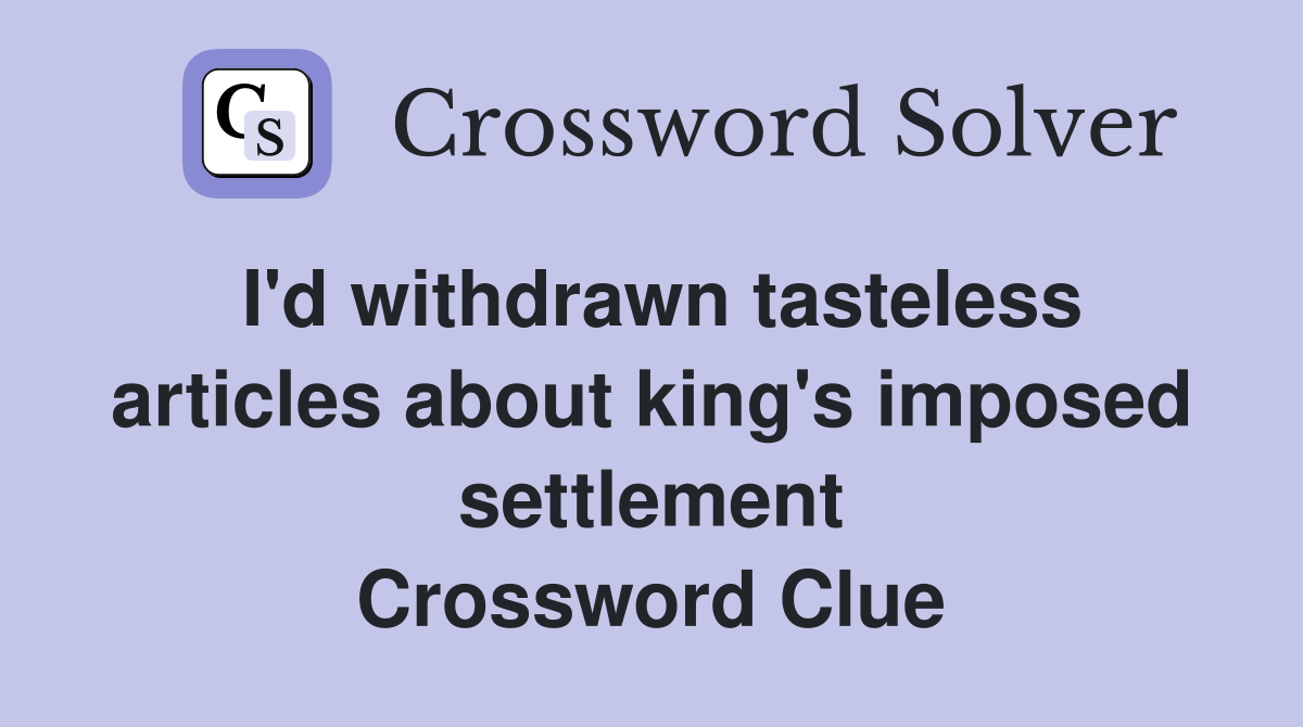 I'd withdrawn tasteless articles about king's imposed settlement Crossword Clue