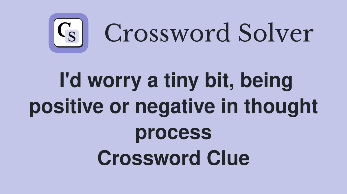 I'd worry a tiny bit, being positive or negative in thought process Crossword Clue