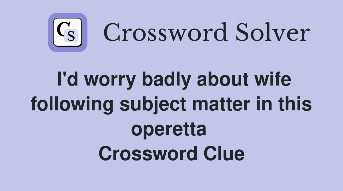 I'd worry badly about wife following subject matter in this operetta  Crossword Clue