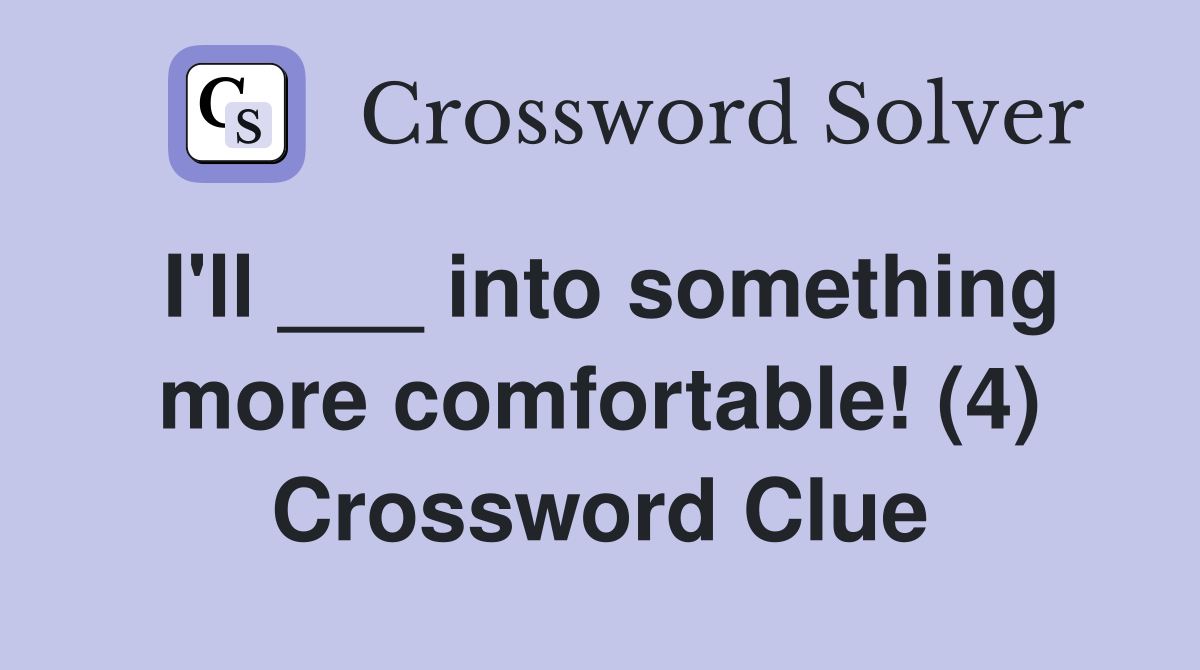 I'll ___ into something more comfortable! (4) Crossword Clue