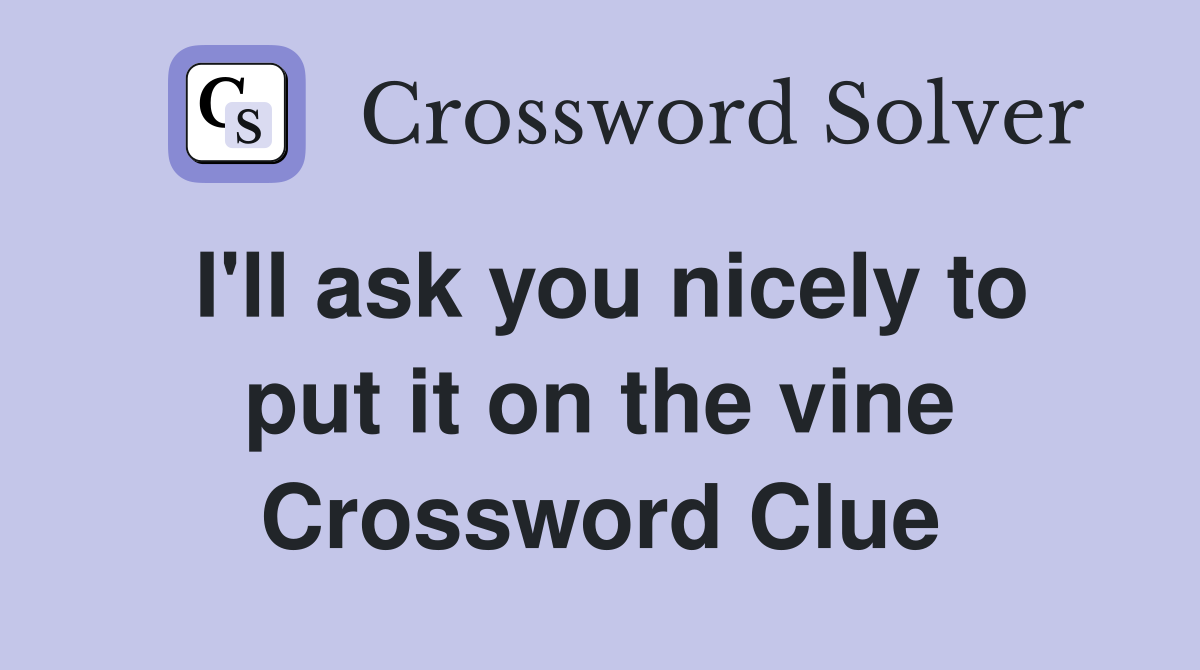 I'll ask you nicely to put it on the vine Crossword Clue