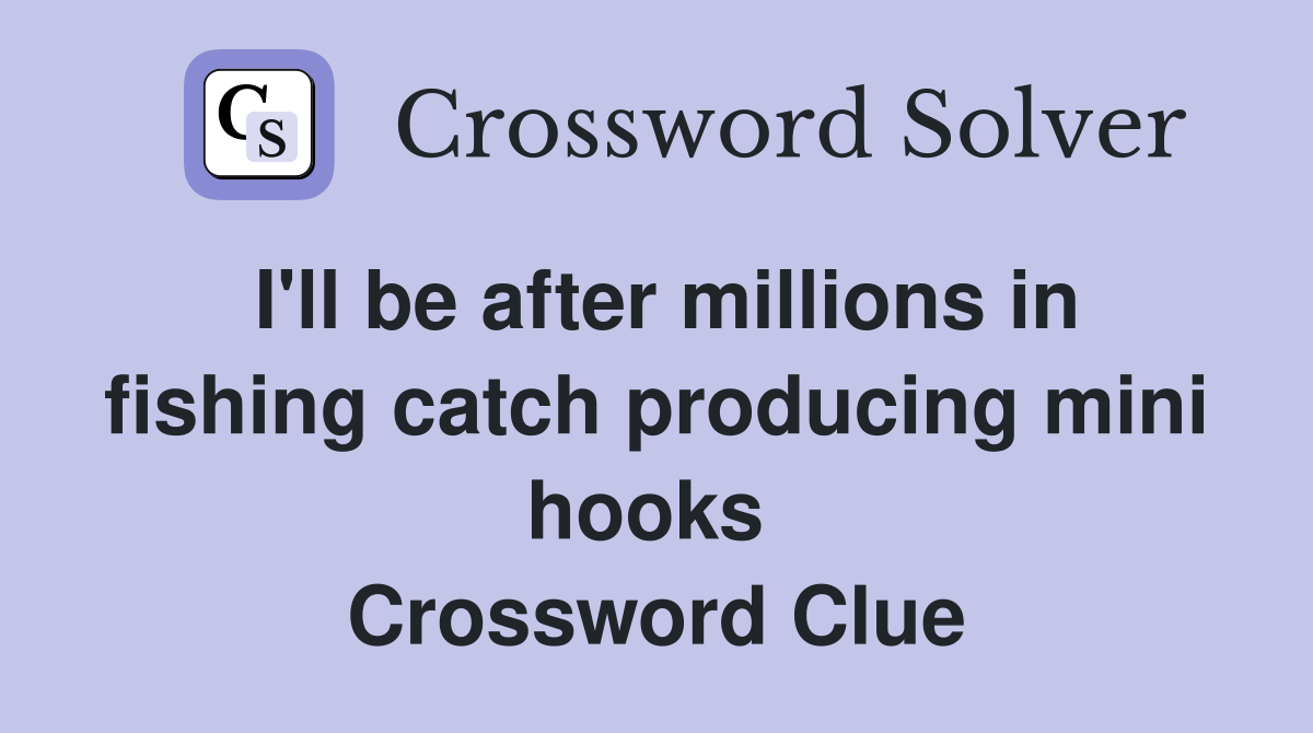 I'll be after millions in fishing catch producing mini hooks  Crossword Clue