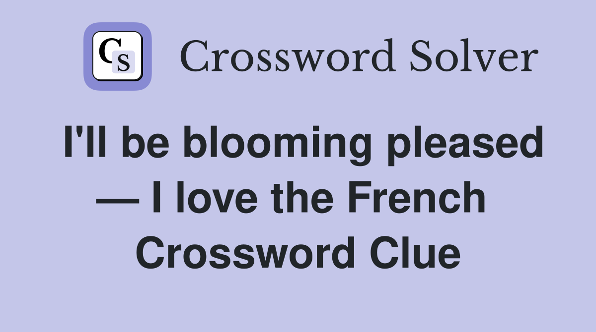 I'll be blooming pleased — I love the French  Crossword Clue