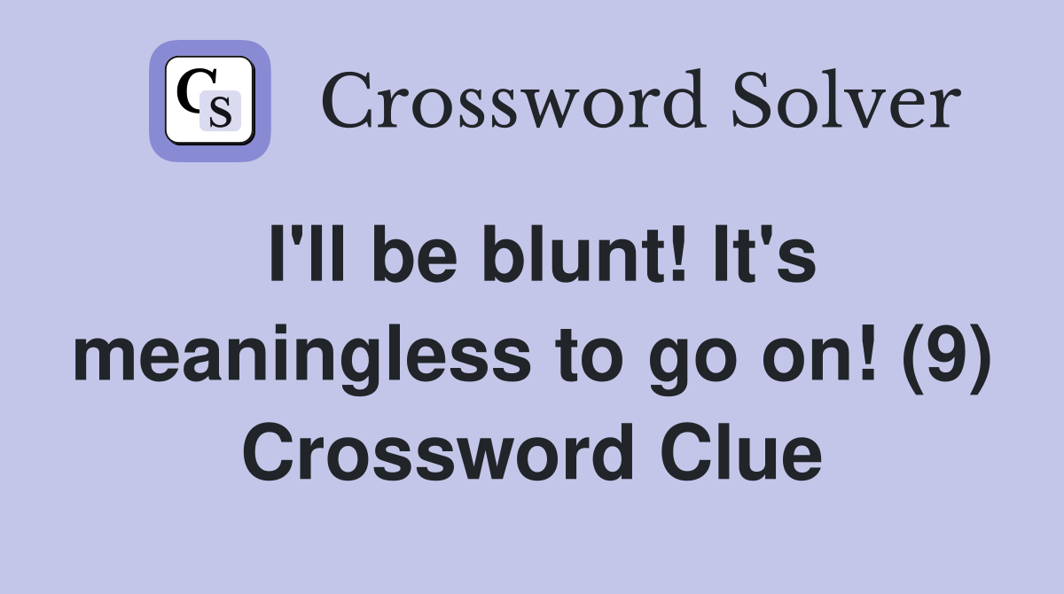 I'll be blunt! It's meaningless to go on! (9) Crossword Clue
