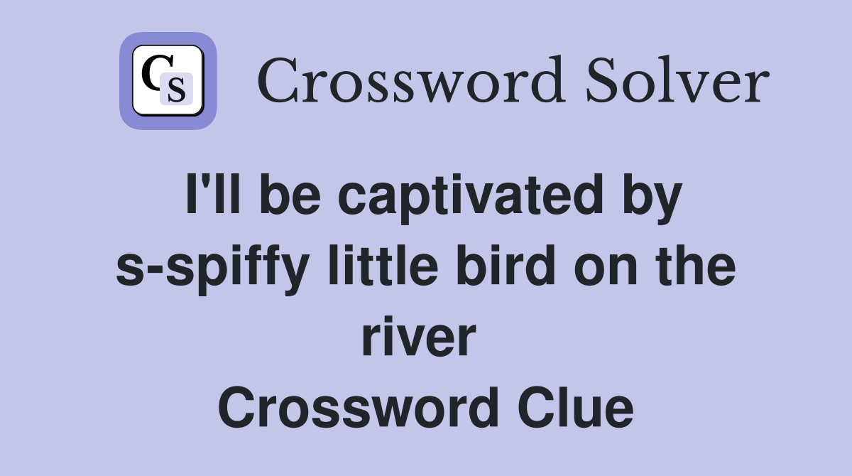 I'll be captivated by s-spiffy little bird on the river  Crossword Clue