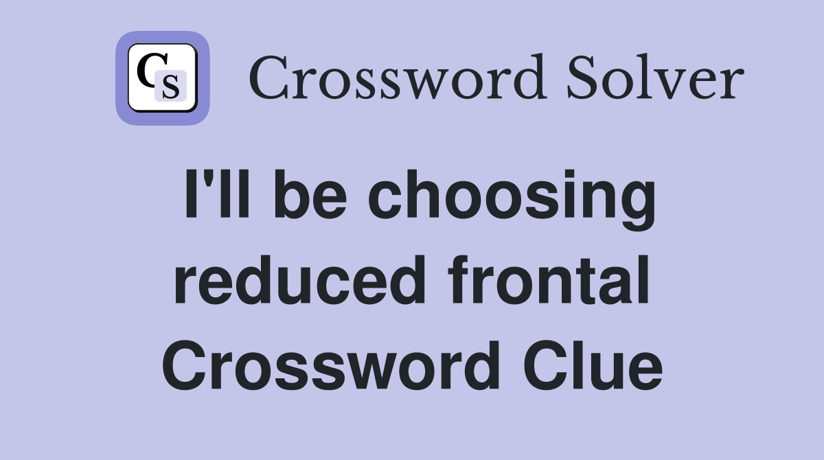 I'll be choosing reduced frontal Crossword Clue