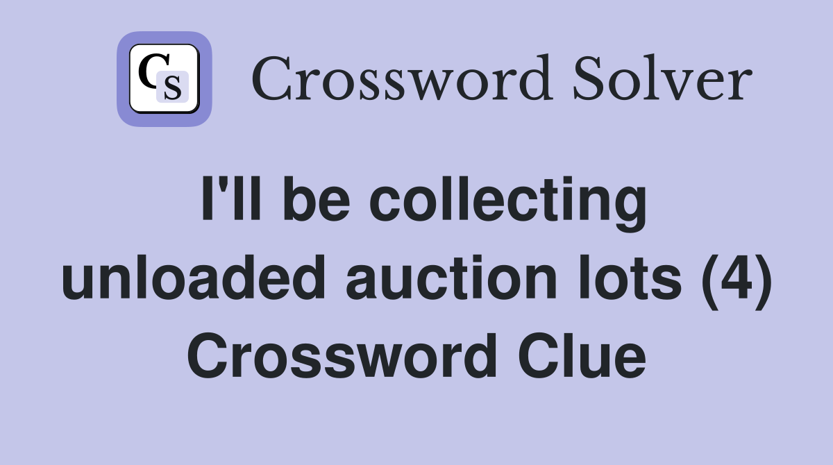 I'll be collecting unloaded auction lots (4) Crossword Clue