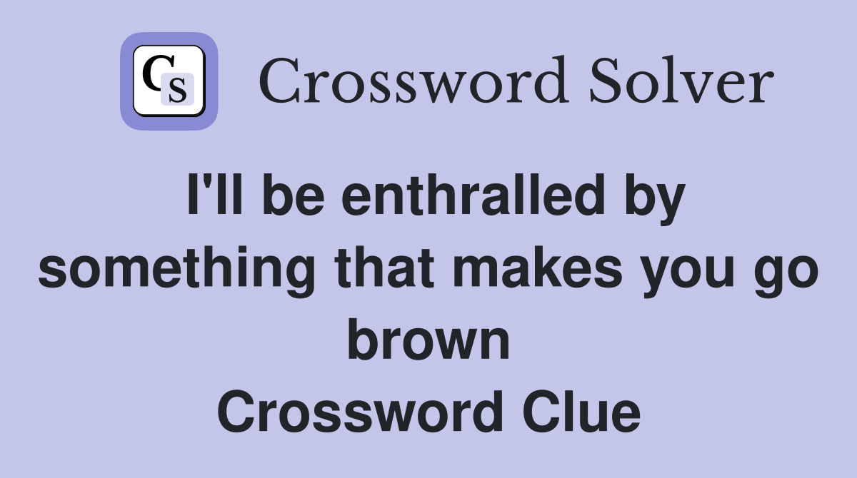 I'll be enthralled by something that makes you go brown Crossword Clue