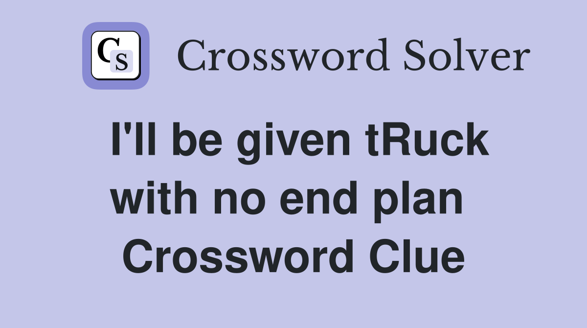 I'll be given tRuck with no end plan  Crossword Clue