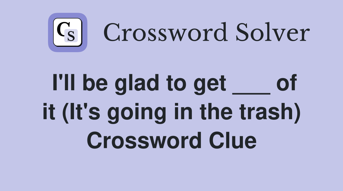 I'll be glad to get ___ of it (It's going in the trash) Crossword Clue