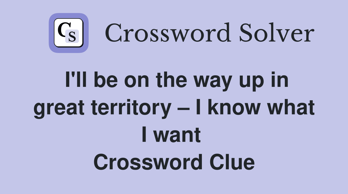 I'll be on the way up in great territory – I know what I want  Crossword Clue