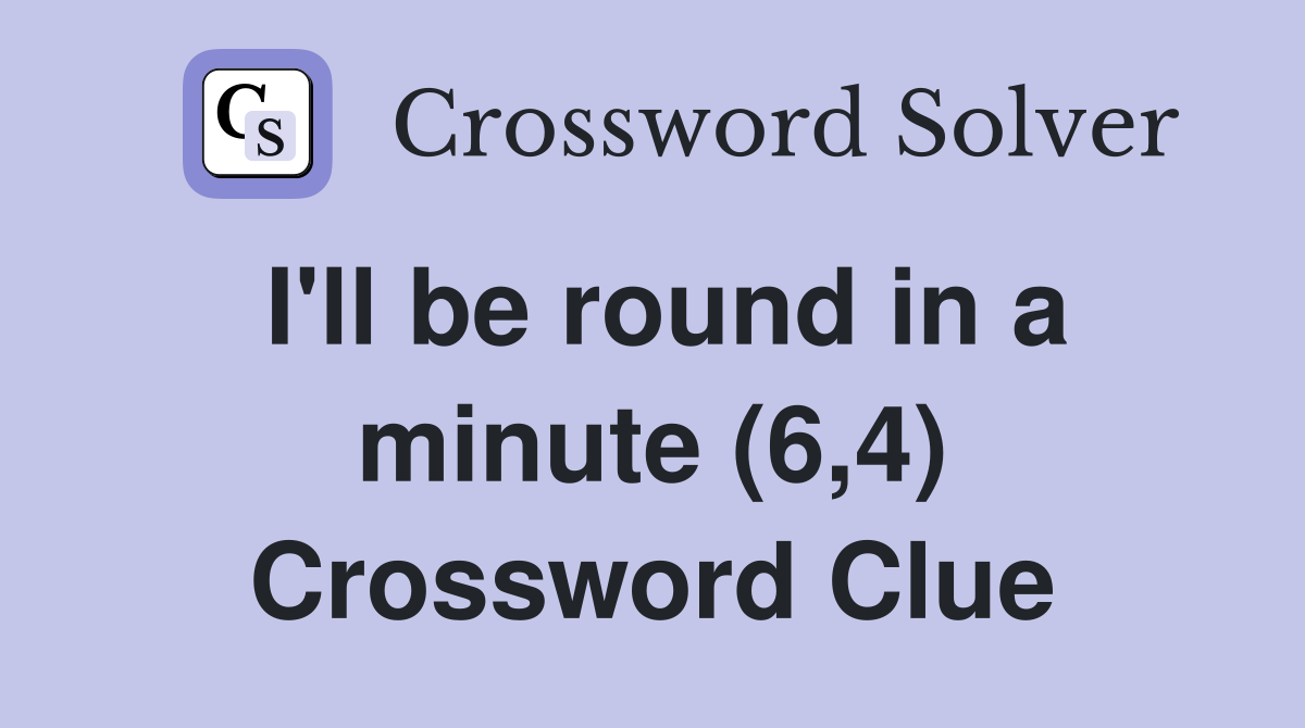 I'll be round in a minute (6,4) Crossword Clue