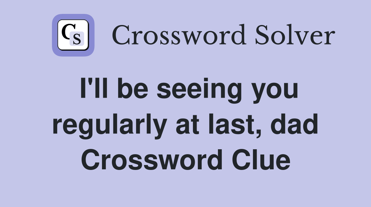 I'll be seeing you regularly at last, dad Crossword Clue