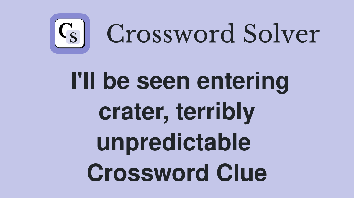 I'll be seen entering crater, terribly unpredictable  Crossword Clue