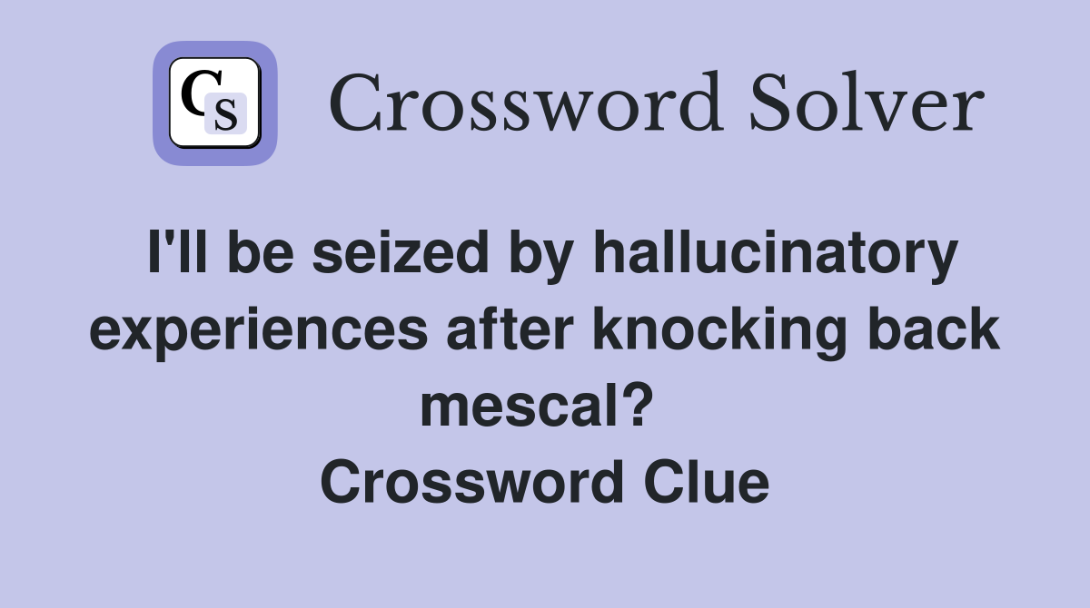 I'll be seized by hallucinatory experiences after knocking back mescal?  Crossword Clue