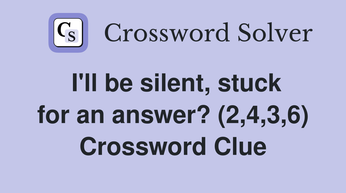 I'll be silent, stuck for an answer? (2,4,3,6) Crossword Clue