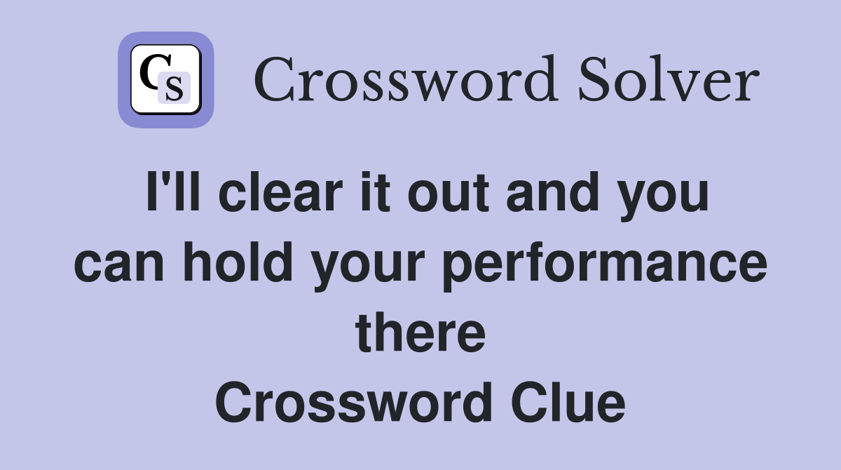 I'll clear it out and you can hold your performance there Crossword Clue