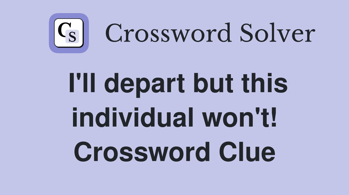 I'll depart but this individual won't! Crossword Clue