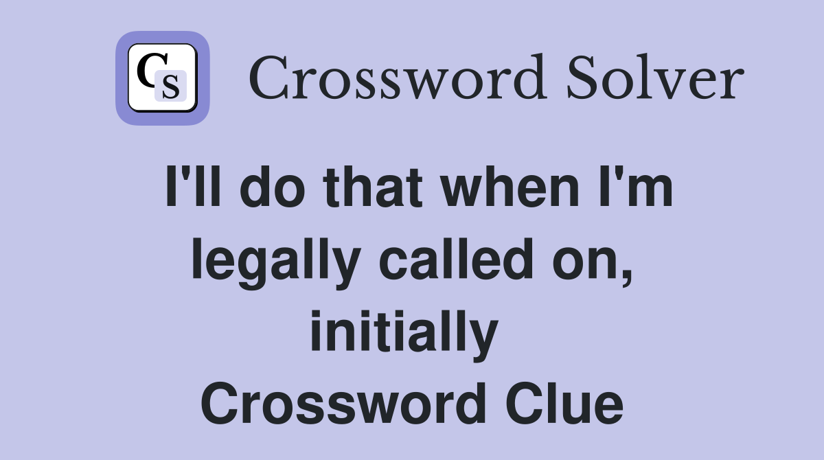 I'll do that when I'm legally called on, initially  Crossword Clue