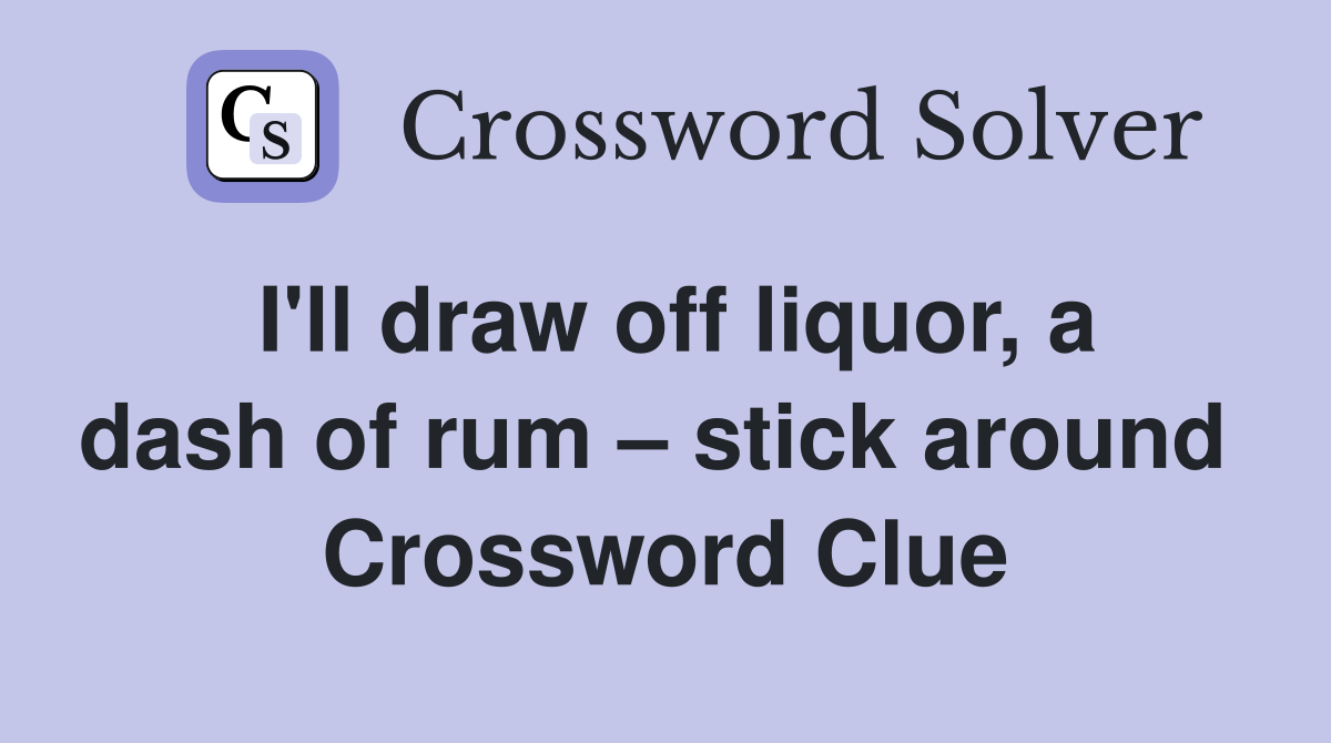 I'll draw off liquor, a dash of rum – stick around  Crossword Clue