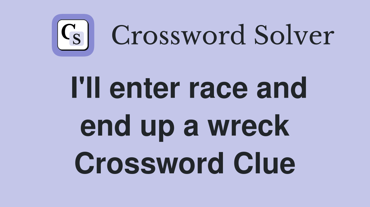 I'll enter race and end up a wreck Crossword Clue